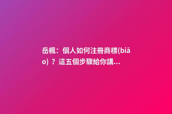 岳楓：個人如何注冊商標(biāo)？這五個步驟給你講明白